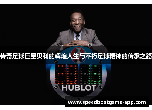 传奇足球巨星贝利的辉煌人生与不朽足球精神的传承之路