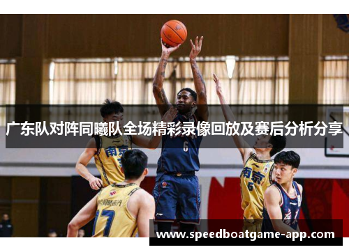 广东队对阵同曦队全场精彩录像回放及赛后分析分享