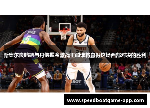 新奥尔良鹈鹕与丹佛掘金激战正酣谁将赢得这场西部对决的胜利