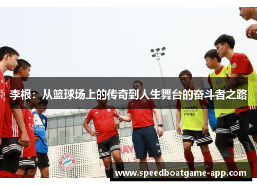 李根：从篮球场上的传奇到人生舞台的奋斗者之路