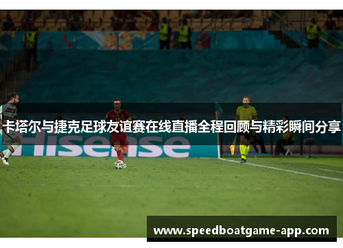 卡塔尔与捷克足球友谊赛在线直播全程回顾与精彩瞬间分享
