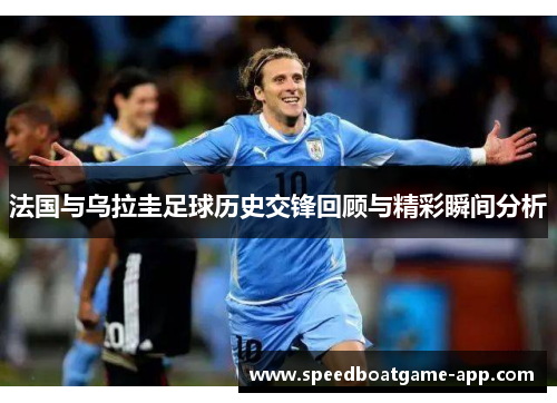 法国与乌拉圭足球历史交锋回顾与精彩瞬间分析