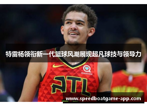 特雷杨领衔新一代篮球风潮展现超凡球技与领导力